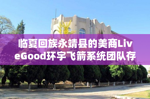 临夏回族永靖县的美商LiveGood环宇飞箭系统团队存在吗