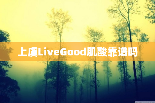 上虞LiveGood肌酸靠谱吗