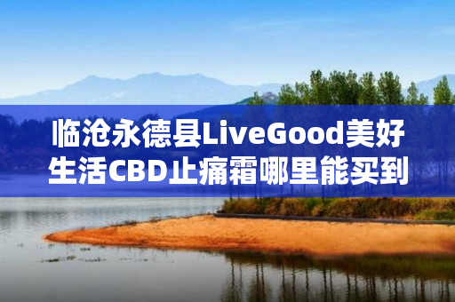 临沧永德县LiveGood美好生活CBD止痛霜哪里能买到