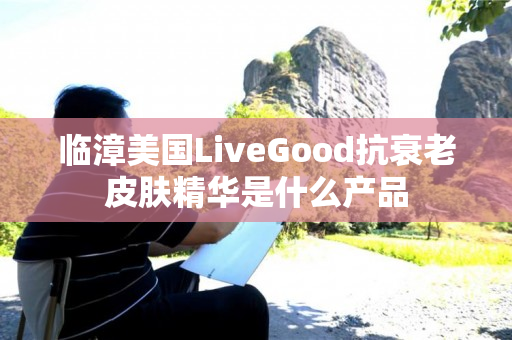 临漳美国LiveGood抗衰老皮肤精华是什么产品