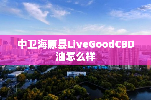 中卫海原县LiveGoodCBD油怎么样