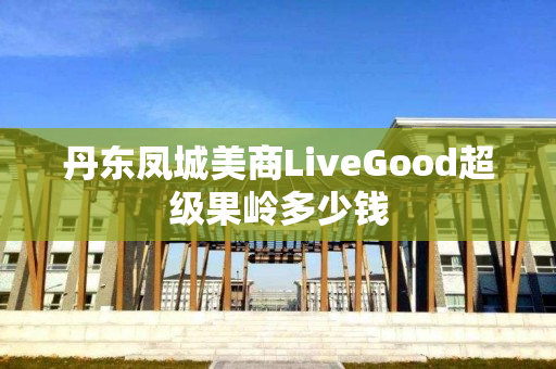 丹东凤城美商LiveGood超级果岭多少钱