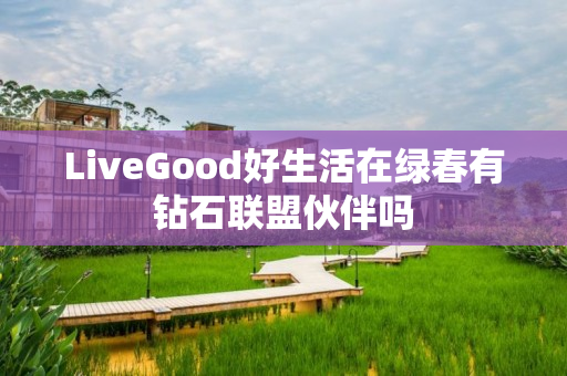 LiveGood好生活在绿春有钻石联盟伙伴吗