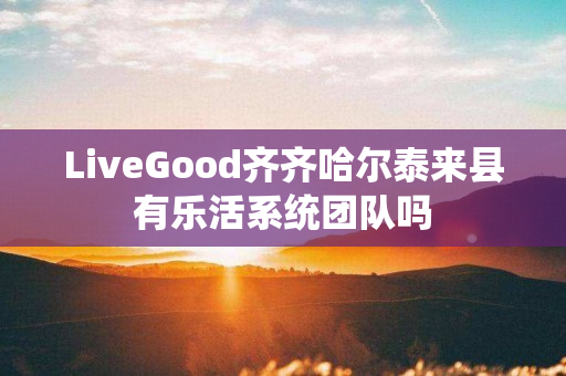 LiveGood齐齐哈尔泰来县有乐活系统团队吗