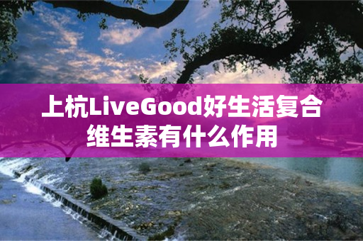 上杭LiveGood好生活复合维生素有什么作用