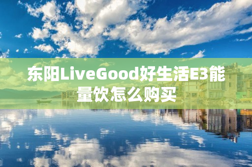 东阳LiveGood好生活E3能量饮怎么购买