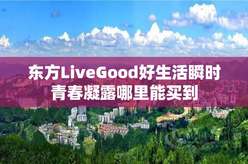 东方LiveGood好生活瞬时青春凝露哪里能买到