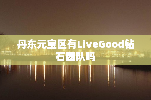 丹东元宝区有LiveGood钻石团队吗