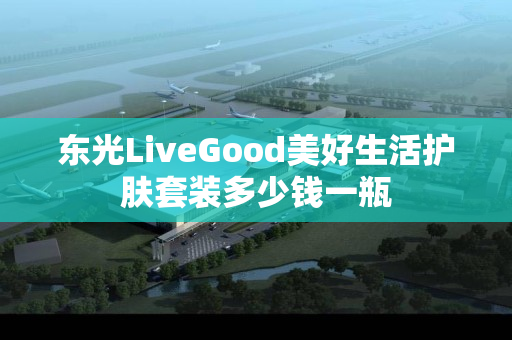 东光LiveGood美好生活护肤套装多少钱一瓶