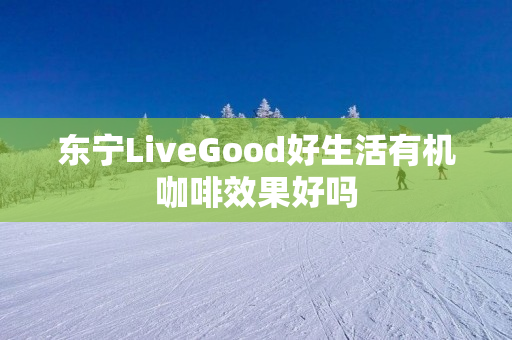 东宁LiveGood好生活有机咖啡效果好吗