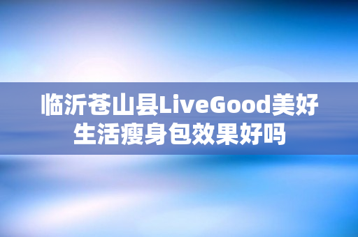 临沂苍山县LiveGood美好生活瘦身包效果好吗