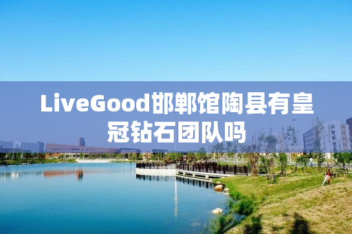 LiveGood邯郸馆陶县有皇冠钻石团队吗