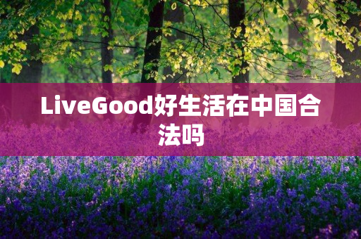 LiveGood好生活在中国合法吗