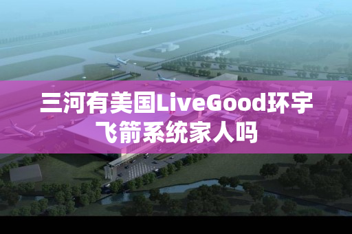 三河有美国LiveGood环宇飞箭系统家人吗