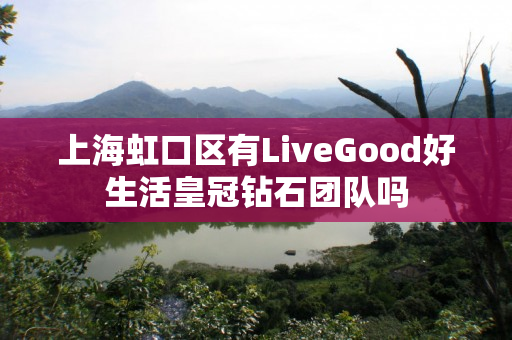 上海虹口区有LiveGood好生活皇冠钻石团队吗