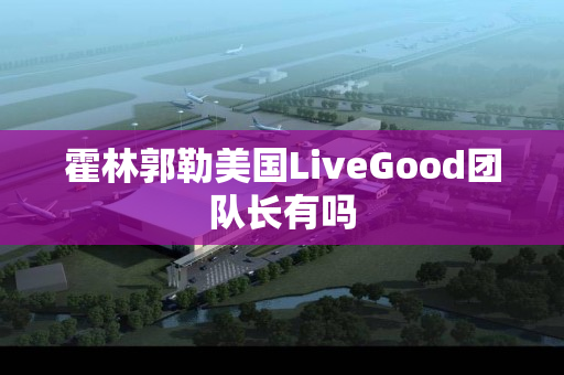 霍林郭勒美国LiveGood团队长有吗