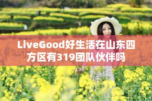 LiveGood好生活在山东四方区有319团队伙伴吗