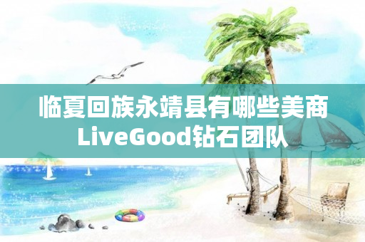 临夏回族永靖县有哪些美商LiveGood钻石团队