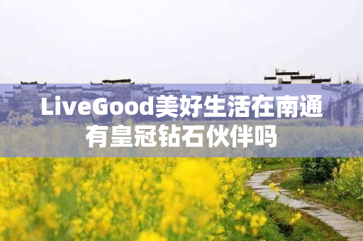 LiveGood美好生活在南通有皇冠钻石伙伴吗