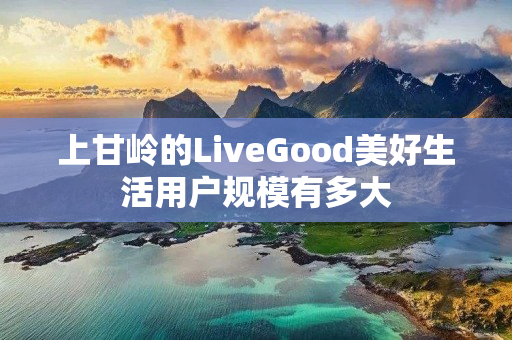 上甘岭的LiveGood美好生活用户规模有多大