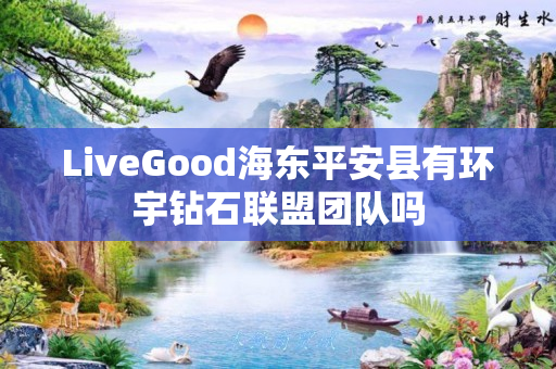 LiveGood海东平安县有环宇钻石联盟团队吗