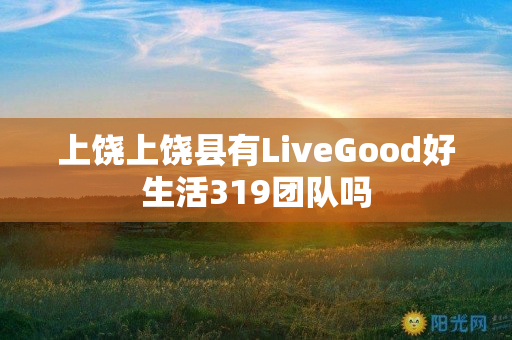 上饶上饶县有LiveGood好生活319团队吗