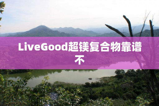 LiveGood超镁复合物靠谱不