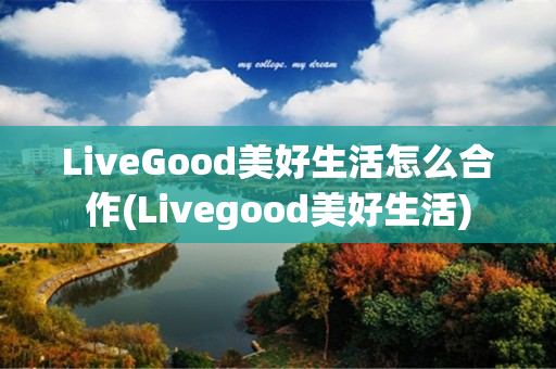 LiveGood美好生活怎么合作(Livegood美好生活)