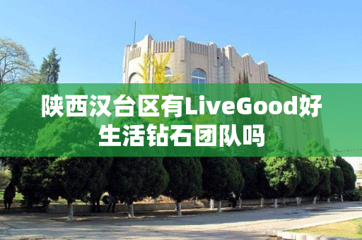 陕西汉台区有LiveGood好生活钻石团队吗