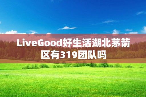 LiveGood好生活湖北茅箭区有319团队吗