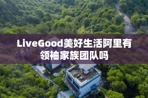 LiveGood美好生活阿里有领袖家族团队吗