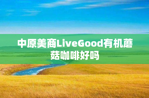 中原美商LiveGood有机蘑菇咖啡好吗