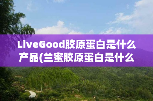 LiveGood胶原蛋白是什么产品(兰蜜胶原蛋白是什么产品)