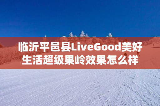 临沂平邑县LiveGood美好生活超级果岭效果怎么样