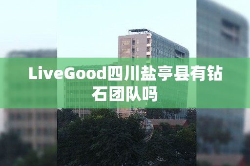 LiveGood四川盐亭县有钻石团队吗