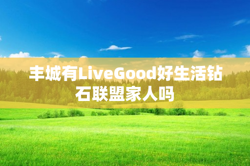 丰城有LiveGood好生活钻石联盟家人吗