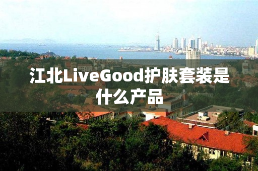 江北LiveGood护肤套装是什么产品