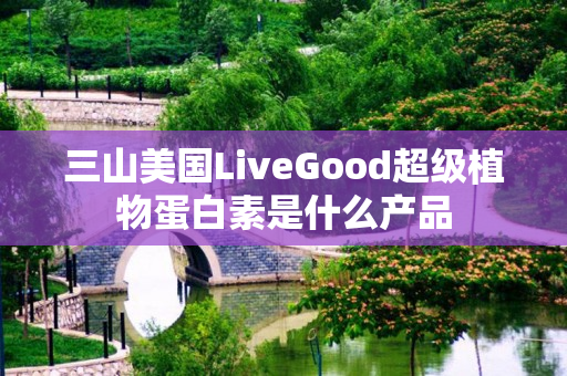 三山美国LiveGood超级植物蛋白素是什么产品