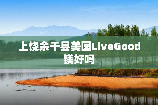 上饶余干县美国LiveGood镁好吗