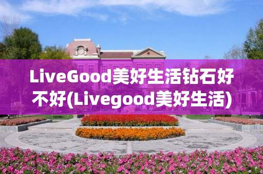 LiveGood美好生活钻石好不好(Livegood美好生活)