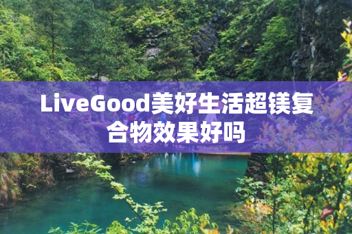 LiveGood美好生活超镁复合物效果好吗