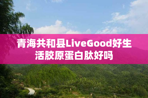 青海共和县LiveGood好生活胶原蛋白肽好吗