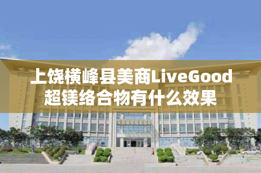 上饶横峰县美商LiveGood超镁络合物有什么效果