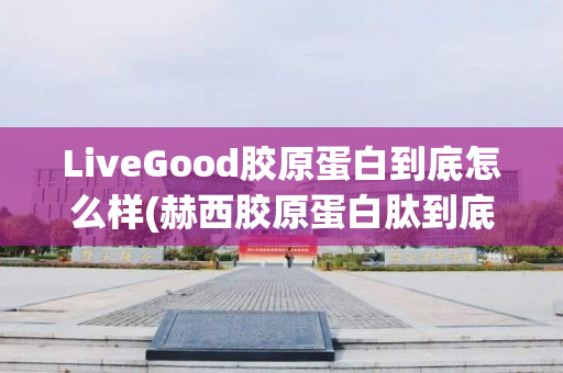 LiveGood胶原蛋白到底怎么样(赫西胶原蛋白肽到底怎么样)