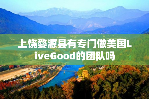 上饶婺源县有专门做美国LiveGood的团队吗