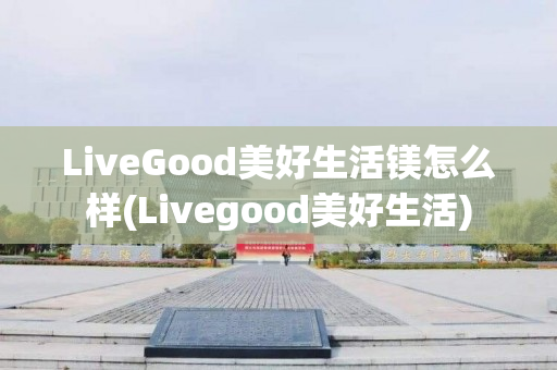 LiveGood美好生活镁怎么样(Livegood美好生活)