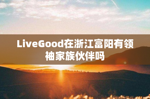 LiveGood在浙江富阳有领袖家族伙伴吗