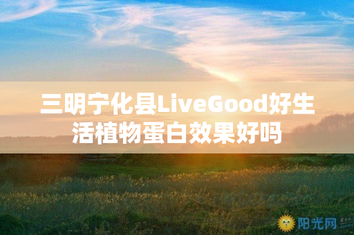 三明宁化县LiveGood好生活植物蛋白效果好吗