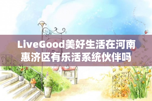 LiveGood美好生活在河南惠济区有乐活系统伙伴吗