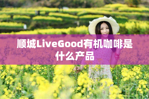 顺城LiveGood有机咖啡是什么产品